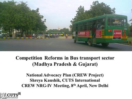Competition Reforms in Bus transport sector (Madhya Pradesh & Gujarat) National Advocacy Plan (CREW Project) Shreya Kaushik, CUTS International CREW NRG-IV.