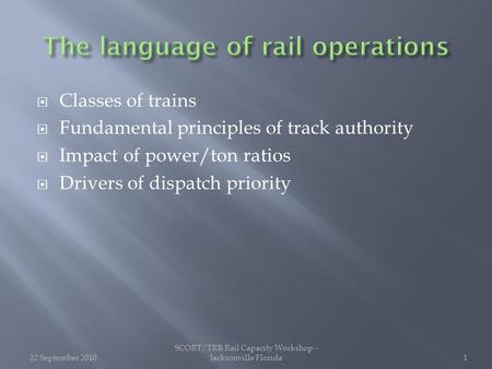  Classes of trains  Fundamental principles of track authority  Impact of power/ton ratios  Drivers of dispatch priority 22 September 2010 SCORT/TRB.