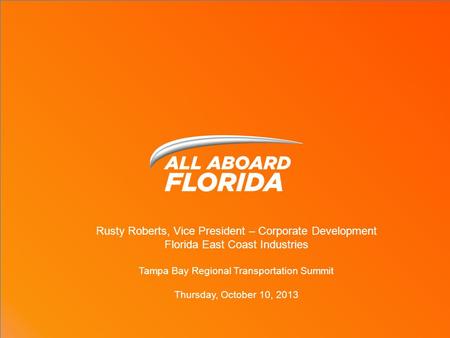 Rusty Roberts, Vice President – Corporate Development Florida East Coast Industries Tampa Bay Regional Transportation Summit Thursday, October 10, 2013.