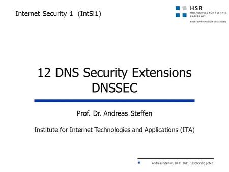 Andreas Steffen, 28.11.2011, 12-DNSSEC.pptx 1 Internet Security 1 (IntSi1) Prof. Dr. Andreas Steffen Institute for Internet Technologies and Applications.