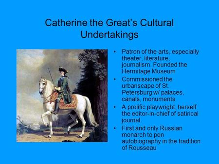Catherine the Great’s Cultural Undertakings Patron of the arts, especially theater, literature, journalism. Founded the Hermitage Museum Commissioned the.