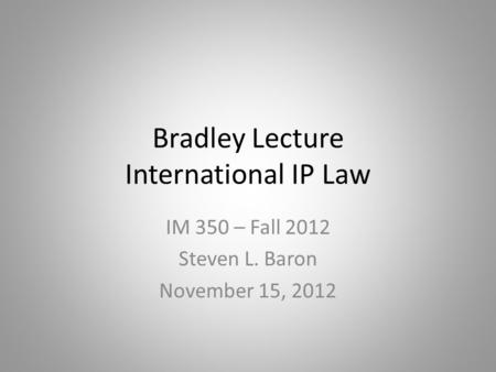 Bradley Lecture International IP Law IM 350 – Fall 2012 Steven L. Baron November 15, 2012.