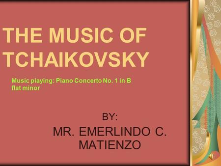 THE MUSIC OF TCHAIKOVSKY BY: MR. EMERLINDO C. MATIENZO Music playing: Piano Concerto No. 1 in B flat minor.