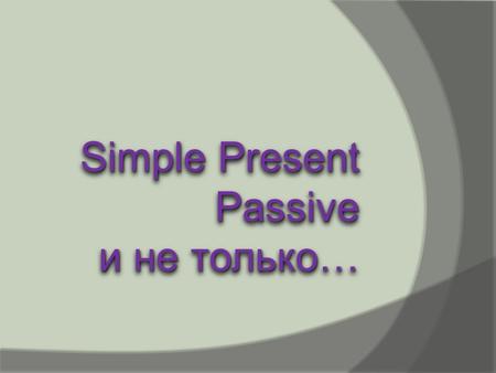 Simple Present Passive и не только… Simple Present Passive и не только…