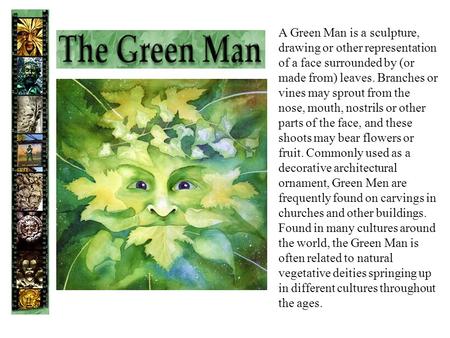A Green Man is a sculpture, drawing or other representation of a face surrounded by (or made from) leaves. Branches or vines may sprout from the nose,