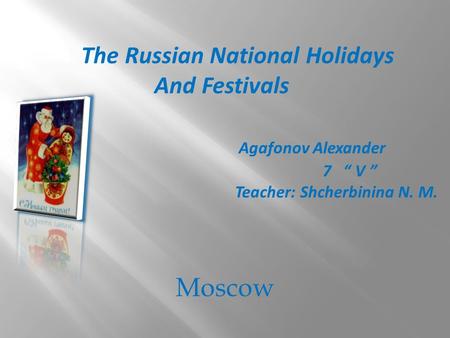 Moscow The Russian National Holidays And Festivals Agafonov Alexander 7 “ V ” Teacher: Shcherbinina N. M.