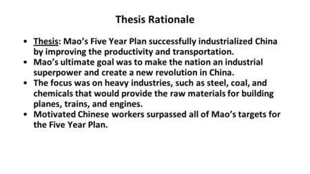 Thesis Rationale Thesis: Mao’s Five Year Plan successfully industrialized China by improving the productivity and transportation. Mao’s ultimate goal was.