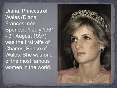 Diana, Princess of Wales (Diana Frances; née Spencer; 1 July 1961 - 31 August 1997) was the first wife of Charles, Prince of Wales. She was one of the.