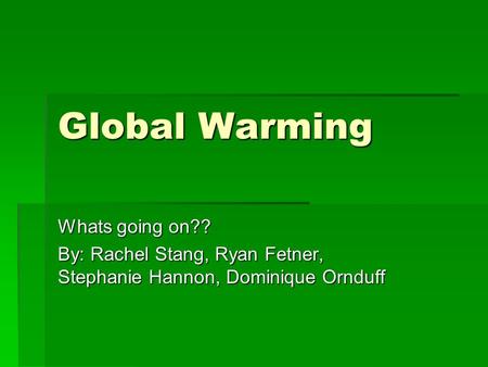 Global Warming Whats going on?? By: Rachel Stang, Ryan Fetner, Stephanie Hannon, Dominique Ornduff.