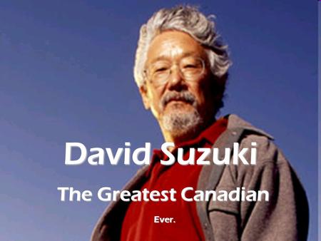 David Suzuki The Greatest Canadian Ever.. David Suzuki is perhaps most famous as an environmental activist – working to protect and preserve our planet.