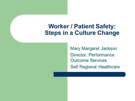 Worker / Patient Safety: Steps in a Culture Change Mary Margaret Jackson Director, Performance Outcome Services Self Regional Healthcare.