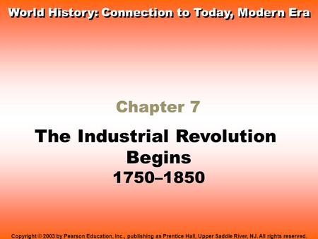 Chapter 7 The Industrial Revolution Begins 1750–1850 Copyright © 2003 by Pearson Education, Inc., publishing as Prentice Hall, Upper Saddle River, NJ.