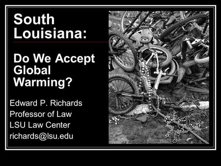 South Louisiana: Do We Accept Global Warming? Edward P. Richards Professor of Law LSU Law Center