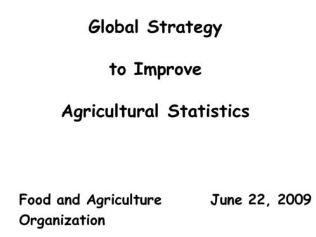 Global Strategy to Improve Agricultural Statistics Food and Agriculture June 22, 2009 Organization.