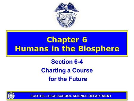 FOOTHILL HIGH SCHOOL SCIENCE DEPARTMENT Chapter 6 Humans in the Biosphere Section 6-4 Charting a Course for the Future for the Future.