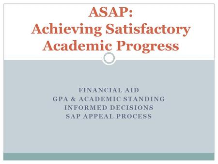 FINANCIAL AID GPA & ACADEMIC STANDING INFORMED DECISIONS SAP APPEAL PROCESS ASAP: Achieving Satisfactory Academic Progress.