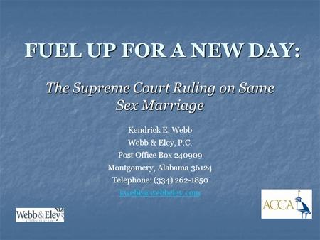 FUEL UP FOR A NEW DAY: The Supreme Court Ruling on Same Sex Marriage Kendrick E. Webb Webb & Eley, P.C. Post Office Box 240909 Montgomery, Alabama 36124.