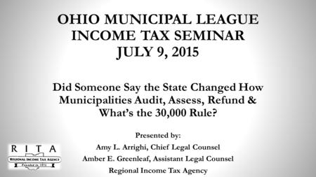 OHIO MUNICIPAL LEAGUE INCOME TAX SEMINAR JULY 9, 2015 Did Someone Say the State Changed How Municipalities Audit, Assess, Refund & What’s the 30,000 Rule?