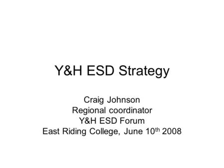 Y&H ESD Strategy Craig Johnson Regional coordinator Y&H ESD Forum East Riding College, June 10 th 2008.