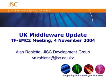 Supporting further and higher education UK Middleware Update TF-EMC2 Meeting, 4 November 2004 Alan Robiette, JISC Development Group.