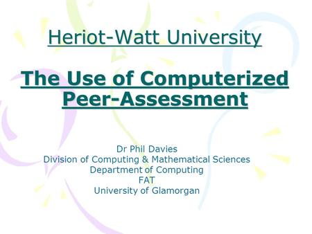 Heriot-Watt University The Use of Computerized Peer-Assessment Dr Phil Davies Division of Computing & Mathematical Sciences Department of Computing FAT.
