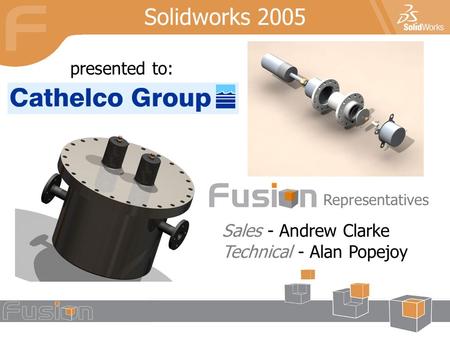 Presented to: Sales - Andrew Clarke Technical - Alan Popejoy Solidworks 2005 Representatives.