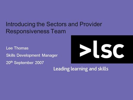 Introducing the Sectors and Provider Responsiveness Team Lee Thomas Skills Development Manager 20 th September 2007.