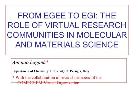 FROM EGEE TO EGI: THE ROLE OF VIRTUAL RESEARCH COMMUNITIES IN MOLECULAR AND MATERIALS SCIENCE Antonio Laganà* Department of Chemistry, University of Perugia,