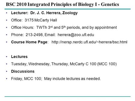 BSC 2010 Integrated Principles of Biology I - Genetics Lecturer: Dr. J. C. Herrera, Zoology Office: 3175 McCarty Hall Office Hours: TWTh 3 rd and 5 th.