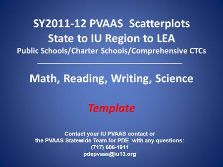 SY2011-12 PVAAS Scatterplots State to IU Region to LEA Public Schools/Charter Schools/Comprehensive CTCs Math, Reading, Writing, Science Template Contact.