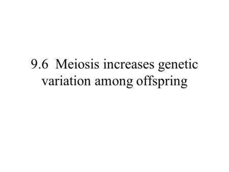 9.6 Meiosis increases genetic variation among offspring