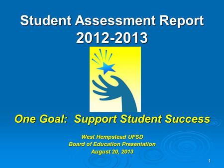 1 Student Assessment Report 2012-2013 One Goal: Support Student Success West Hempstead UFSD Board of Education Presentation August 20, 2013.