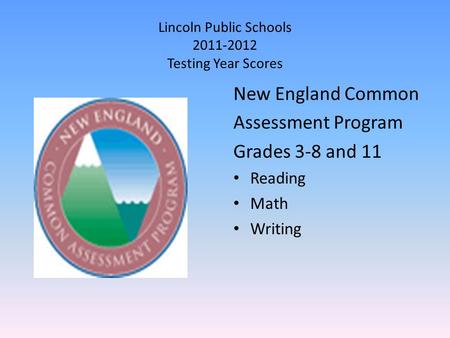 Lincoln Public Schools 2011-2012 Testing Year Scores New England Common Assessment Program Grades 3-8 and 11 Reading Math Writing.