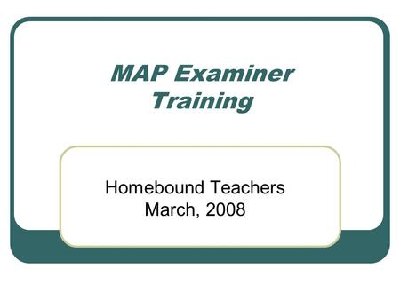 MAP Examiner Training Homebound Teachers March, 2008.