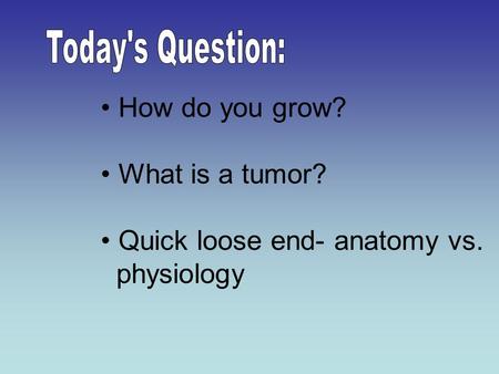 How do you grow? What is a tumor? Quick loose end- anatomy vs. physiology.
