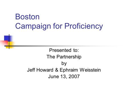 Boston Campaign for Proficiency Presented to: The Partnership by Jeff Howard & Ephraim Weisstein June 13, 2007.