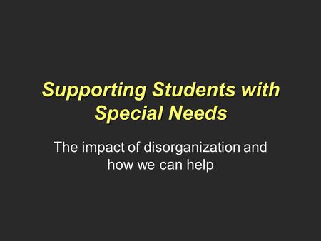 Supporting Students with Special Needs The impact of disorganization and how we can help.