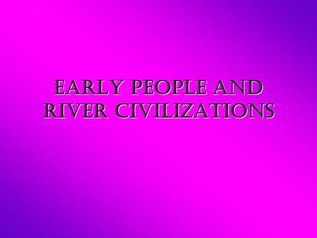 Early People and River Civilizations. Early People Hunters and Gatherers –Nomads: People who move to find food Paleolithic: Stone Age –Used simple tools.