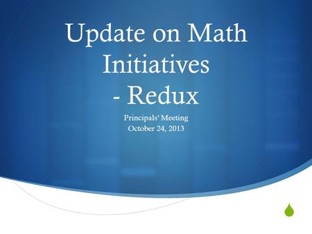  Update on Math Initiatives - Redux Principals’ Meeting October 24, 2013.