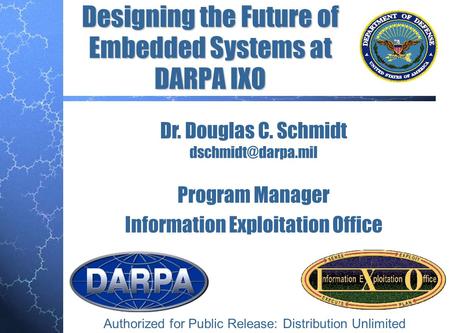 Designing the Future of Embedded Systems at DARPA IXO Dr. Douglas C. Schmidt Program Manager Information Exploitation Office Authorized.