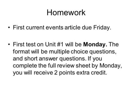 Homework First current events article due Friday. First test on Unit #1 will be Monday. The format will be multiple choice questions, and short answer.