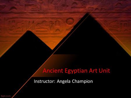 Ancient Egyptian Art Unit Instructor: Angela Champion.