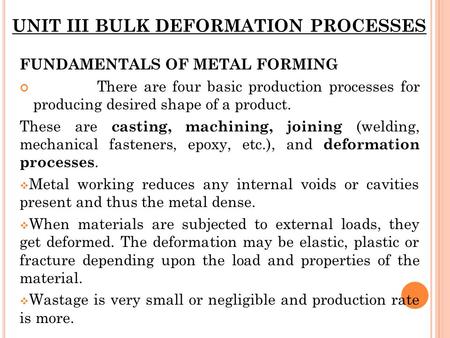 UNIT III BULK DEFORMATION PROCESSES FUNDAMENTALS OF METAL FORMING There are four basic production processes for producing desired shape of a product. These.