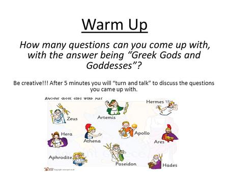 Warm Up How many questions can you come up with, with the answer being “Greek Gods and Goddesses”?   Be creative!!! After 5 minutes you will “turn and.