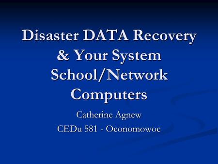 Disaster DATA Recovery & Your System School/Network Computers Catherine Agnew CEDu 581 - Oconomowoc.
