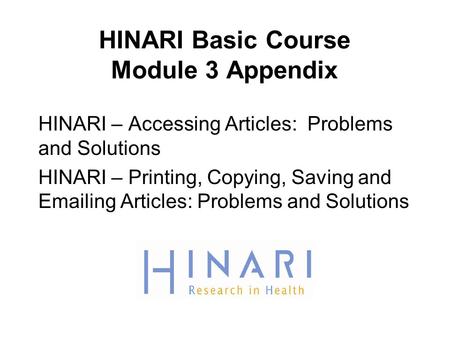 HINARI Basic Course Module 3 Appendix HINARI – Accessing Articles: Problems and Solutions HINARI – Printing, Copying, Saving and Emailing Articles: Problems.