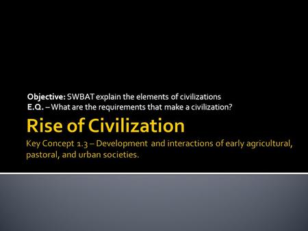 Objective: SWBAT explain the elements of civilizations E.Q. – What are the requirements that make a civilization?