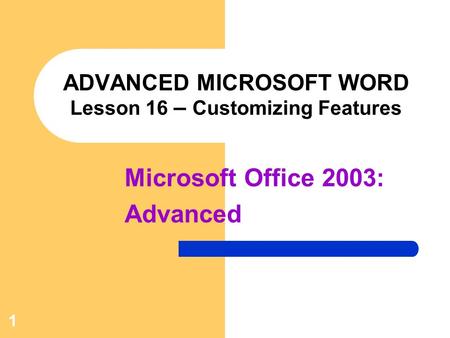 1 ADVANCED MICROSOFT WORD Lesson 16 – Customizing Features Microsoft Office 2003: Advanced.