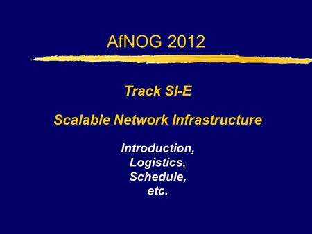 AfNOG 2012 Track SI-E Scalable Network Infrastructure Introduction, Logistics, Schedule, etc.