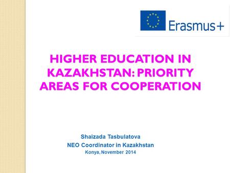 HIGHER EDUCATION IN KAZAKHSTAN: PRIORITY AREAS FOR COOPERATION Shaizada Tasbulatova NEO Coordinator in Kazakhstan Konya, November 2014.